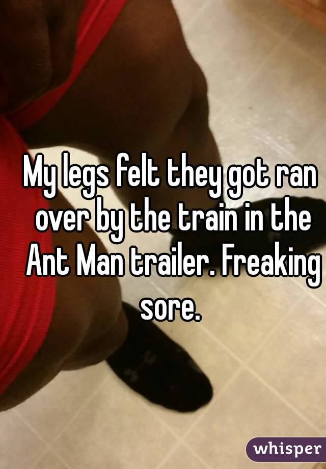 My legs felt they got ran over by the train in the Ant Man trailer. Freaking sore. 