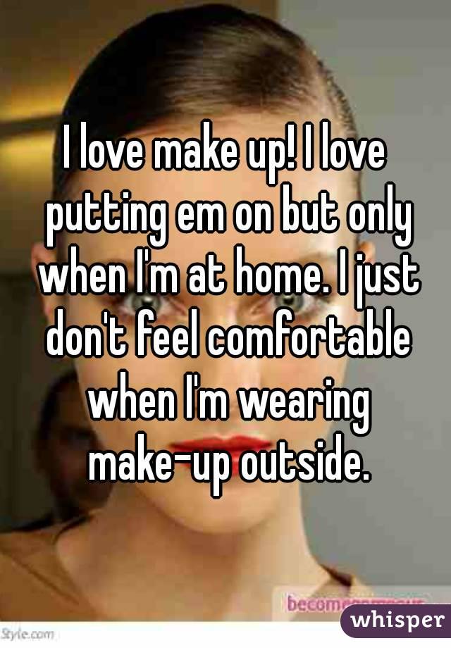 I love make up! I love putting em on but only when I'm at home. I just don't feel comfortable when I'm wearing make-up outside.