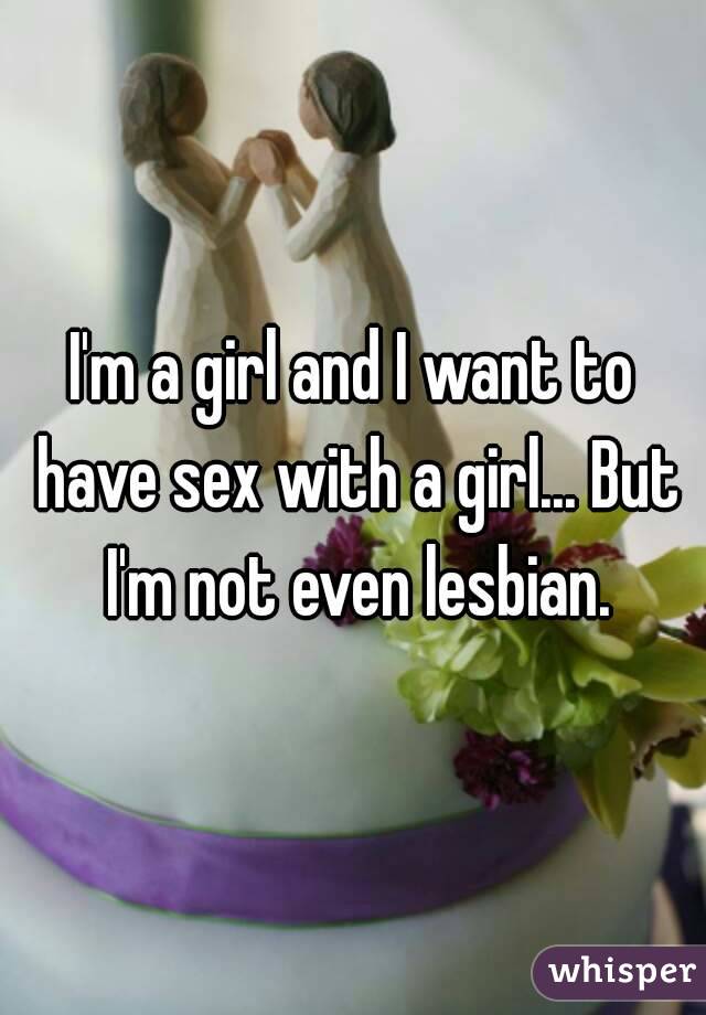 I'm a girl and I want to have sex with a girl... But I'm not even lesbian.