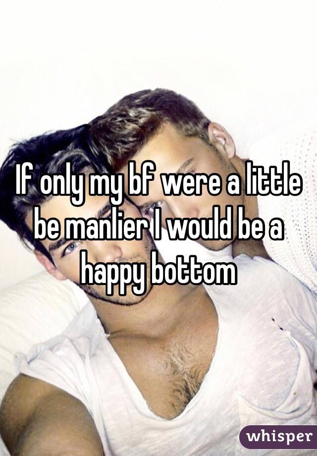 If only my bf were a little be manlier I would be a happy bottom
