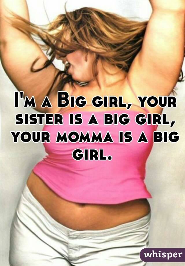  I'm a Big girl, your sister is a big girl, your momma is a big girl. 