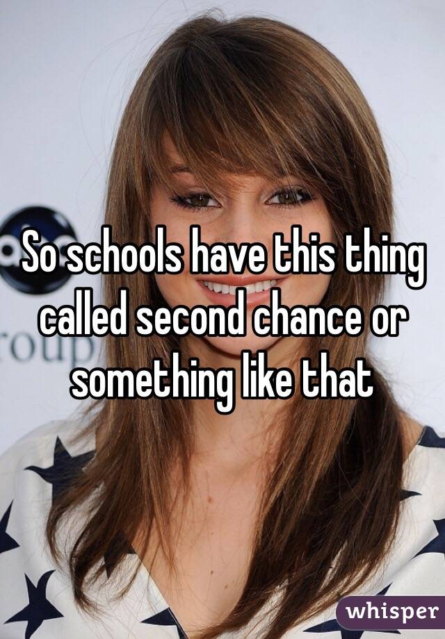 So schools have this thing called second chance or something like that 