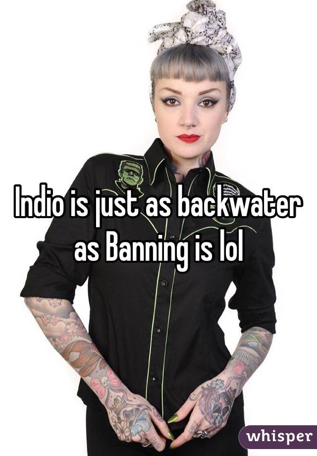 Indio is just as backwater as Banning is lol