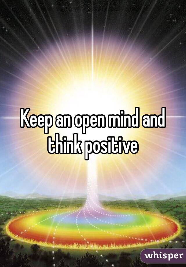 Keep an open mind and think positive 