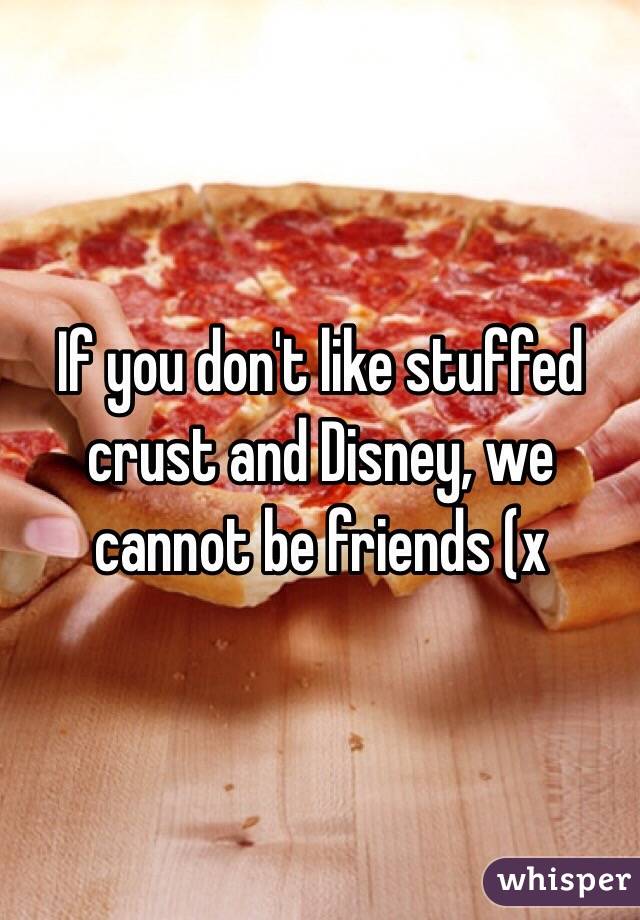 If you don't like stuffed crust and Disney, we cannot be friends (x