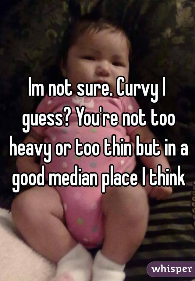 Im not sure. Curvy I guess? You're not too heavy or too thin but in a good median place I think