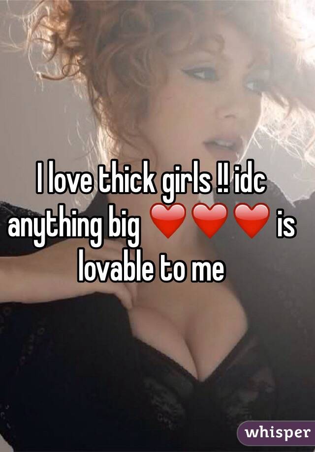 I love thick girls !! idc anything big ❤️❤️❤️ is lovable to me 
