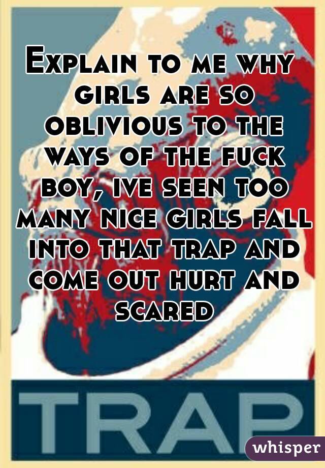 Explain to me why girls are so oblivious to the ways of the fuck boy, ive seen too many nice girls fall into that trap and come out hurt and scared