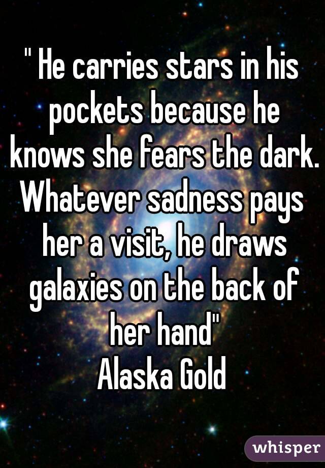 " He carries stars in his pockets because he knows she fears the dark.
Whatever sadness pays her a visit, he draws galaxies on the back of her hand"
Alaska Gold