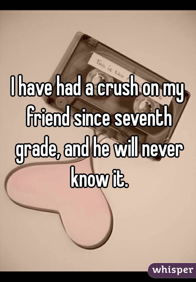 I have had a crush on my friend since seventh grade, and he will never know it.