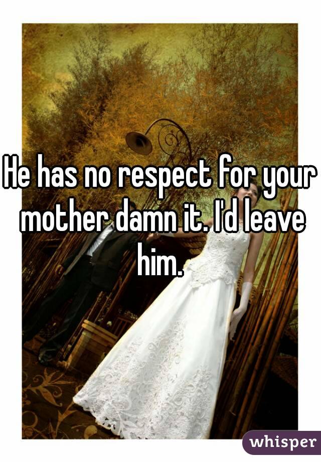 He has no respect for your mother damn it. I'd leave him. 