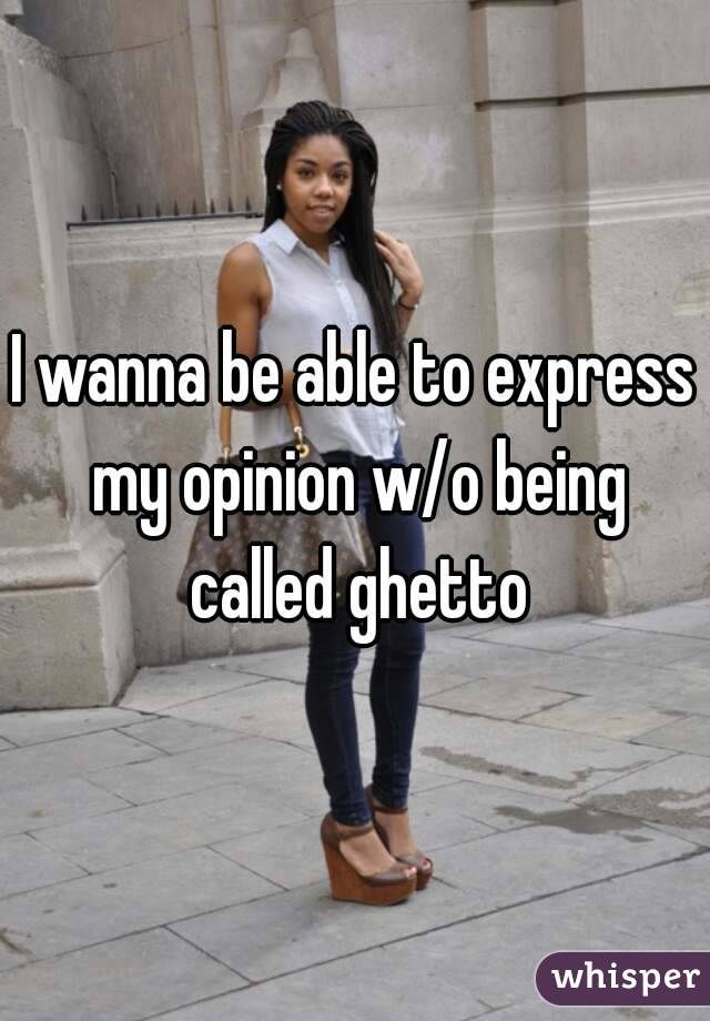 I wanna be able to express my opinion w/o being called ghetto