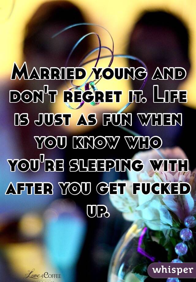 Married young and don't regret it. Life is just as fun when you know who you're sleeping with after you get fucked up. 