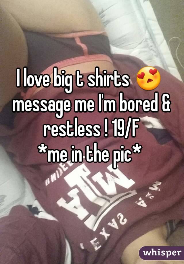 I love big t shirts 😍 message me I'm bored & restless ! 19/F
 *me in the pic* 