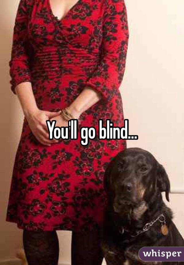 You'll go blind...