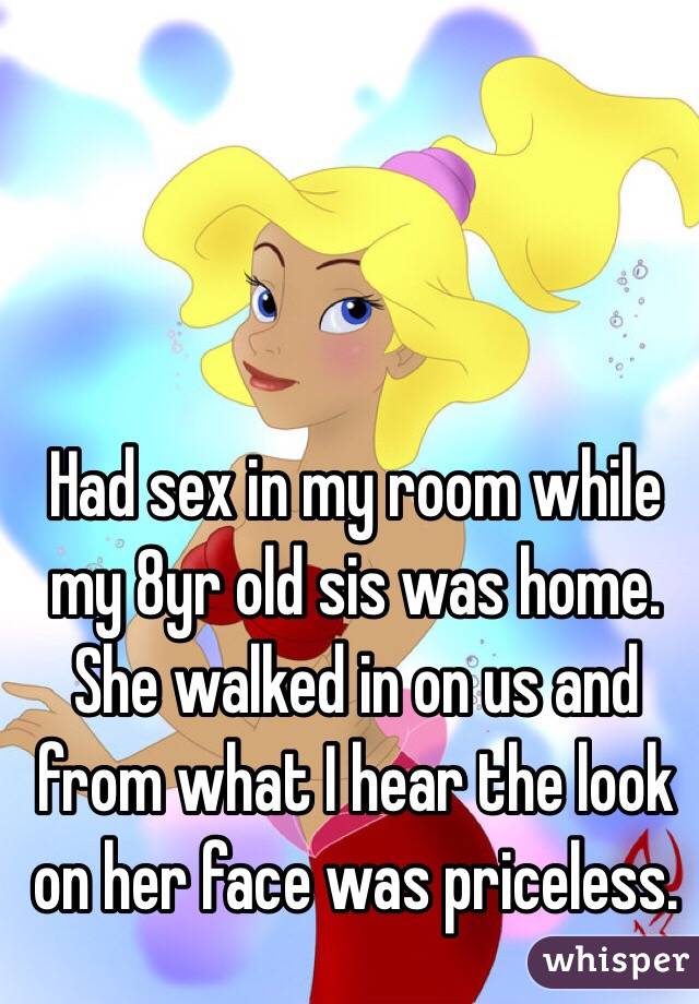 Had sex in my room while my 8yr old sis was home. She walked in on us and from what I hear the look on her face was priceless. 