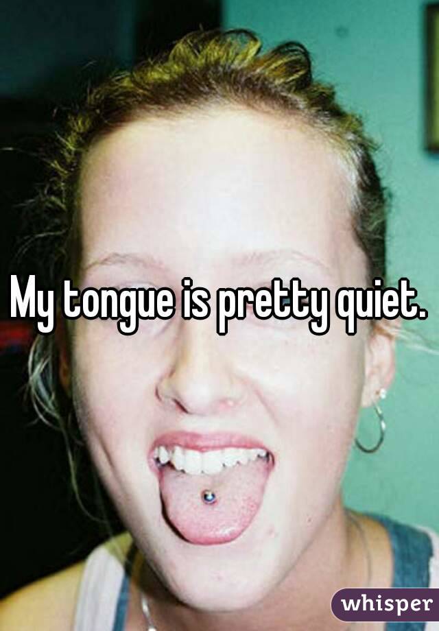 My tongue is pretty quiet.