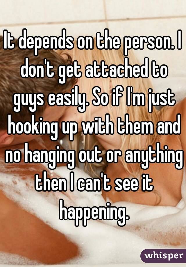 It depends on the person. I don't get attached to guys easily. So if I'm just hooking up with them and no hanging out or anything then I can't see it happening.