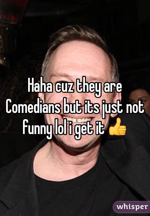 Haha cuz they are
Comedians but its just not funny lol i get it 👍 