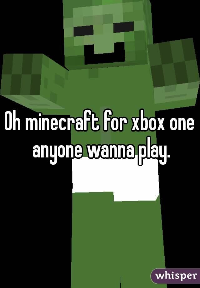 Oh minecraft for xbox one anyone wanna play.