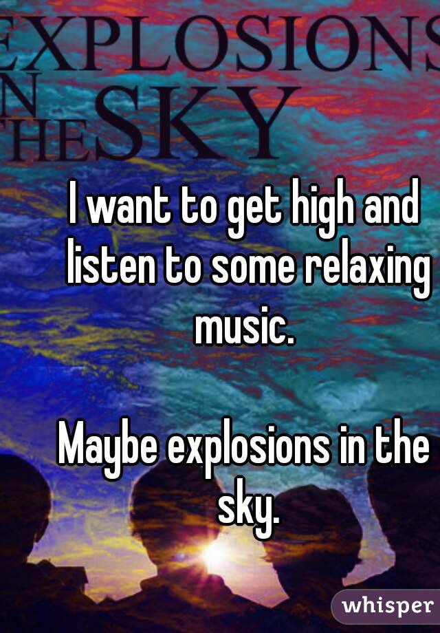 I want to get high and listen to some relaxing music. 

Maybe explosions in the sky.
