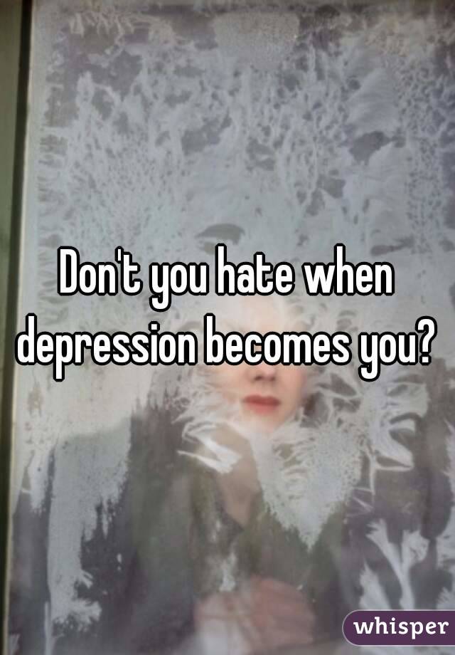 Don't you hate when depression becomes you? 