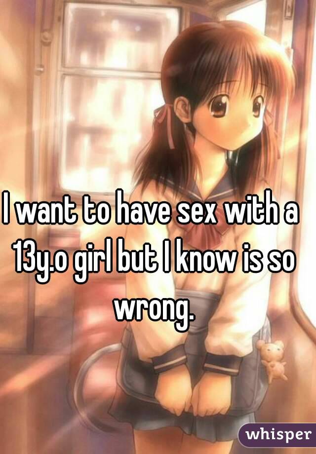 I want to have sex with a 13y.o girl but I know is so wrong.