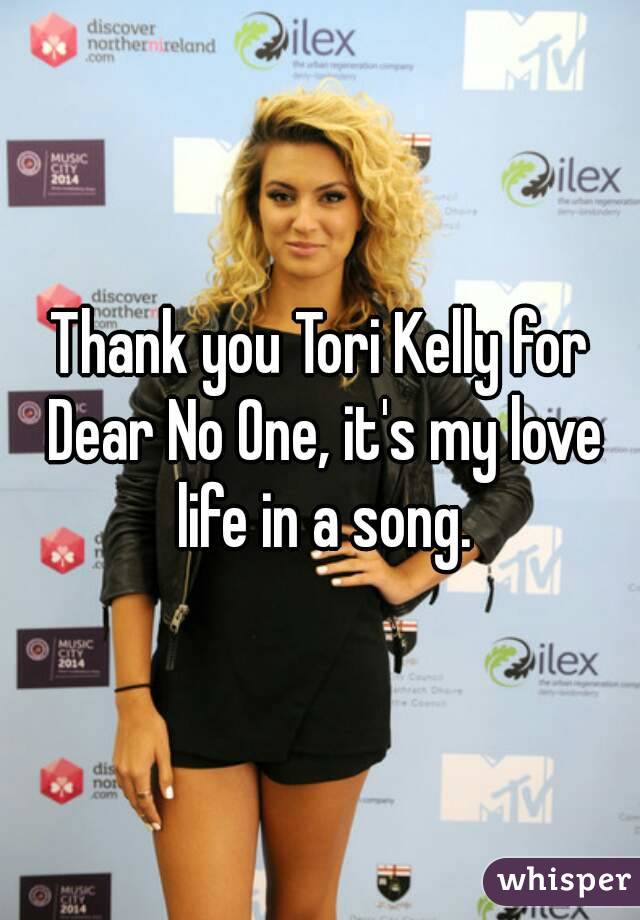 Thank you Tori Kelly for Dear No One, it's my love life in a song.
