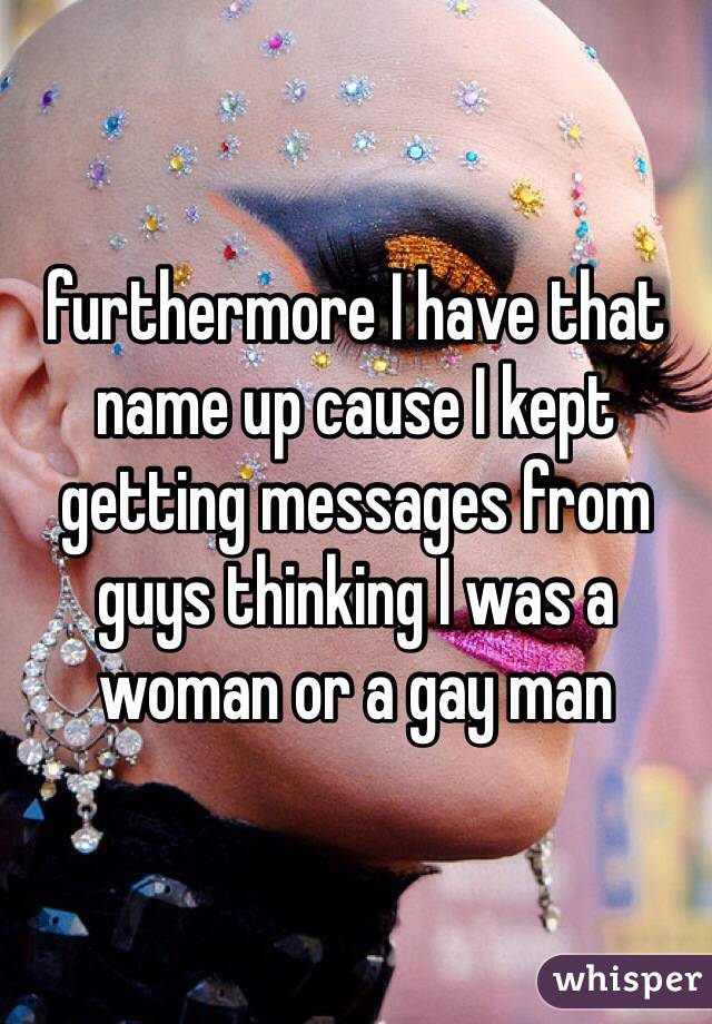 furthermore I have that name up cause I kept getting messages from guys thinking I was a woman or a gay man
