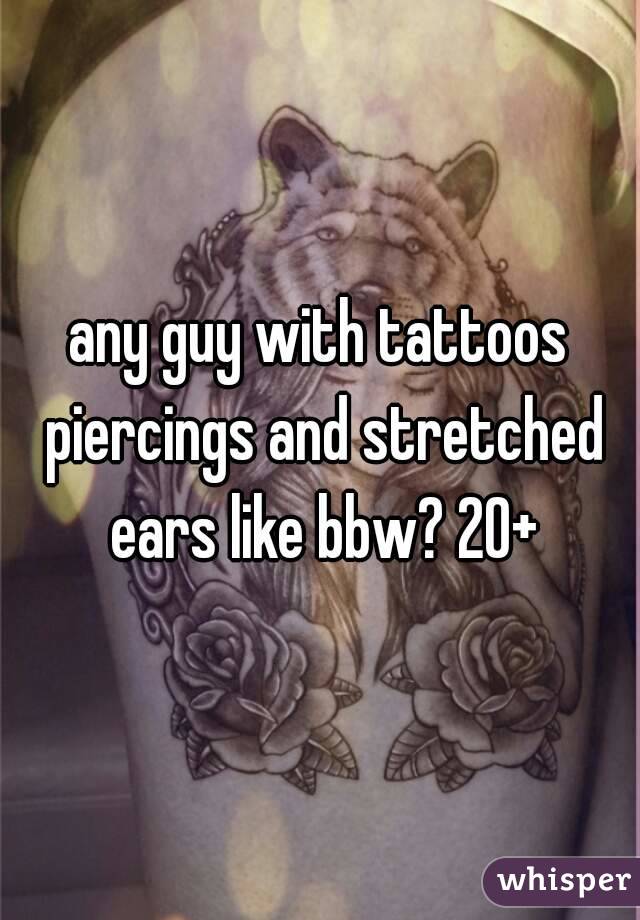 any guy with tattoos piercings and stretched ears like bbw? 20+