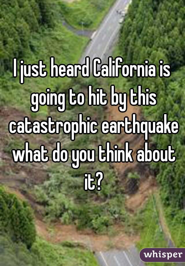 I just heard California is going to hit by this catastrophic earthquake what do you think about it?