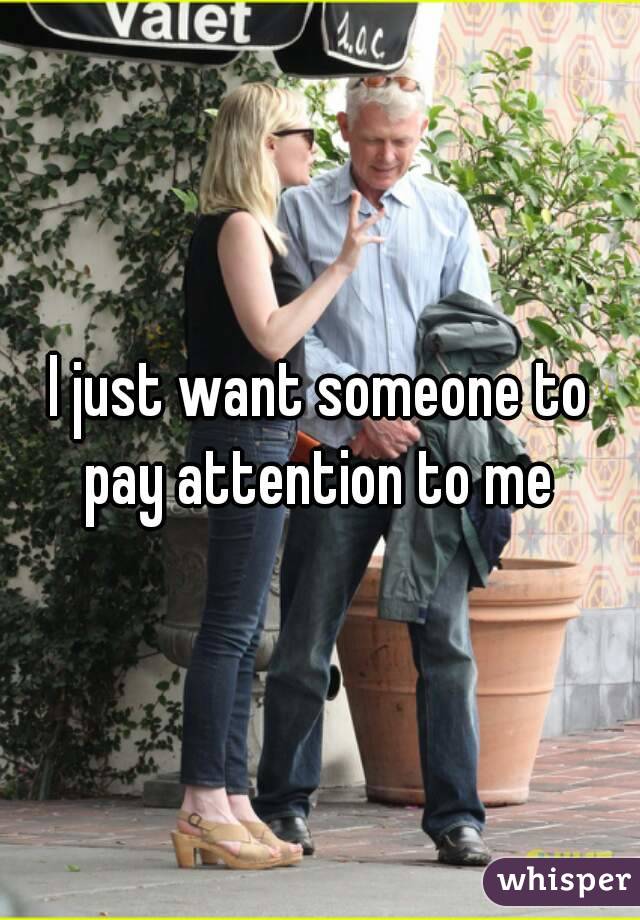I just want someone to pay attention to me 