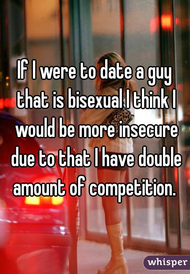 If I were to date a guy that is bisexual I think I would be more insecure due to that I have double amount of competition. 