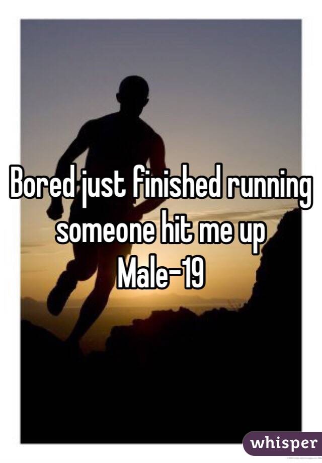 Bored just finished running someone hit me up 
Male-19