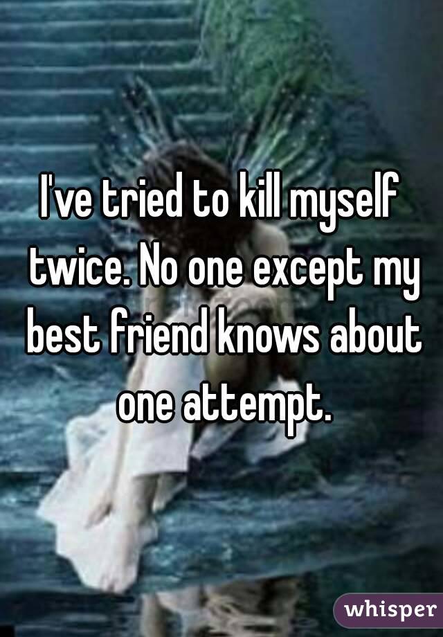 I've tried to kill myself twice. No one except my best friend knows about one attempt.