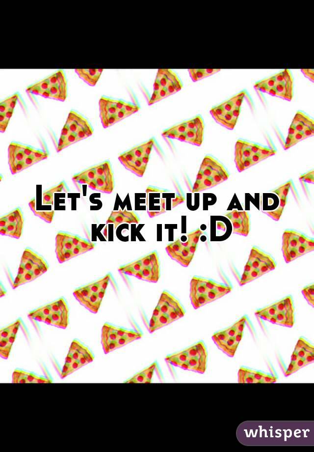 Let's meet up and kick it! :D