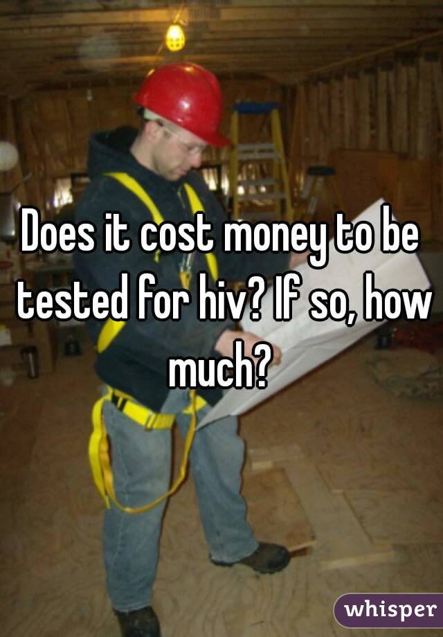 Does it cost money to be tested for hiv? If so, how much? 