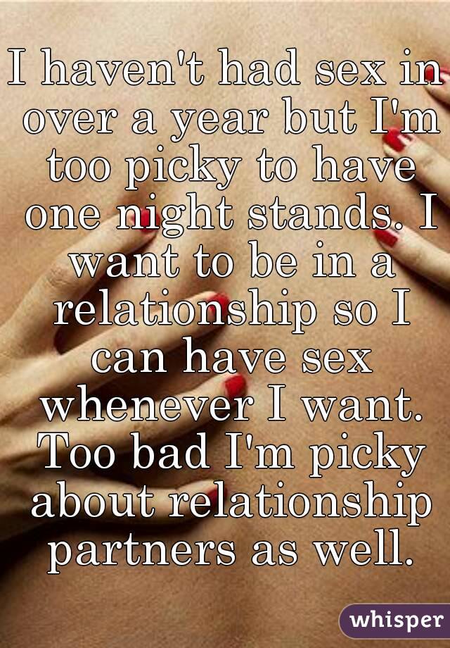 I haven't had sex in over a year but I'm too picky to have one night stands. I want to be in a relationship so I can have sex whenever I want. Too bad I'm picky about relationship partners as well.