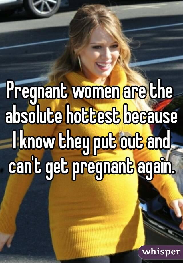 Pregnant women are the absolute hottest because I know they put out and can't get pregnant again.