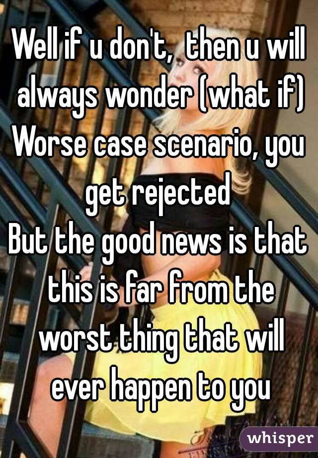 Well if u don't,  then u will always wonder (what if)
Worse case scenario, you get rejected 
But the good news is that this is far from the worst thing that will ever happen to you