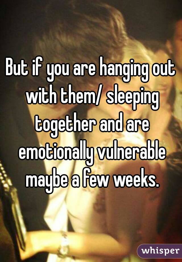 But if you are hanging out with them/ sleeping together and are emotionally vulnerable maybe a few weeks.