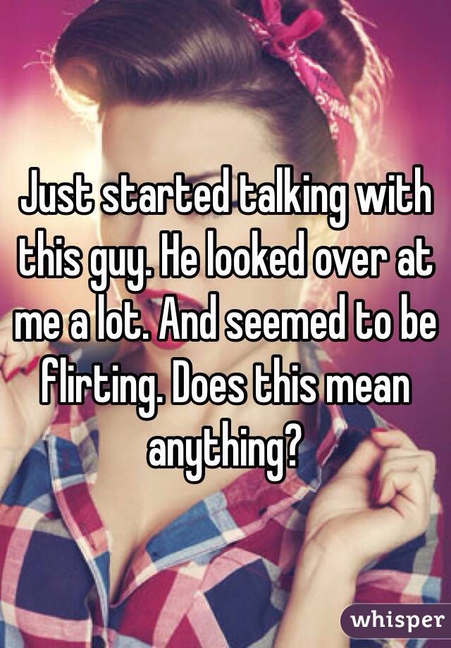 Just started talking with this guy. He looked over at me a lot. And seemed to be flirting. Does this mean anything? 