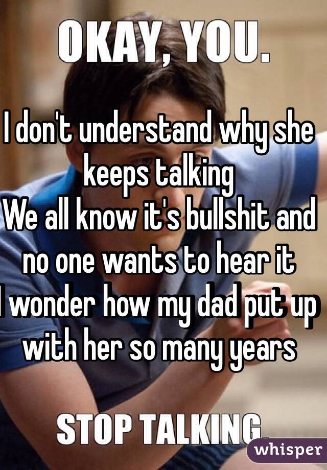 I don't understand why she keeps talking 
We all know it's bullshit and no one wants to hear it
I wonder how my dad put up with her so many years