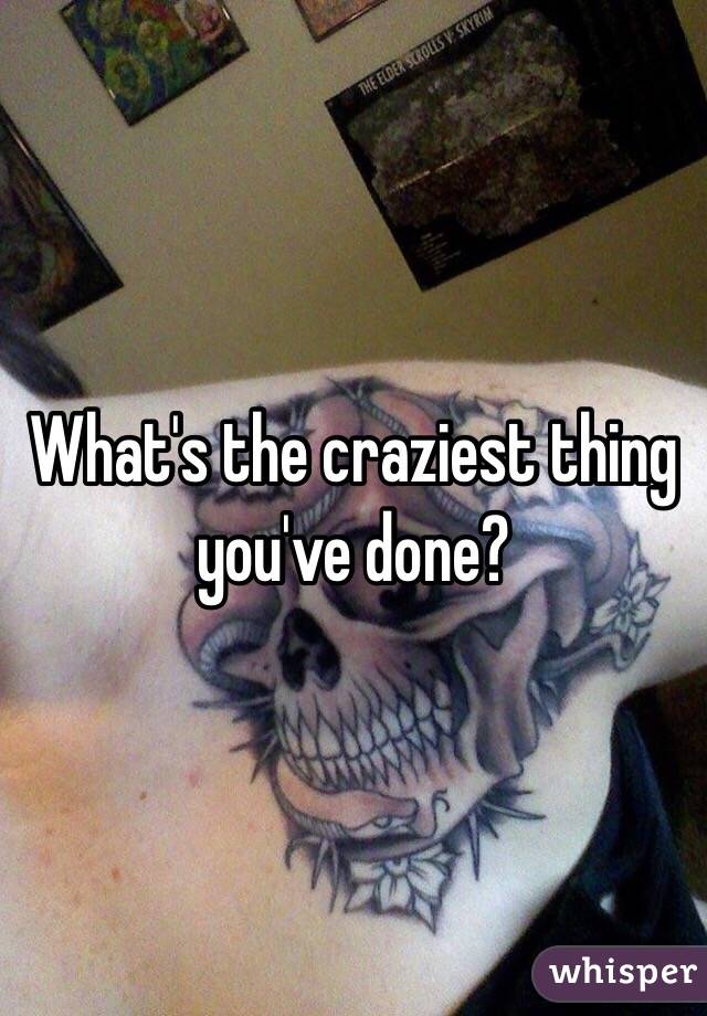 What's the craziest thing you've done?