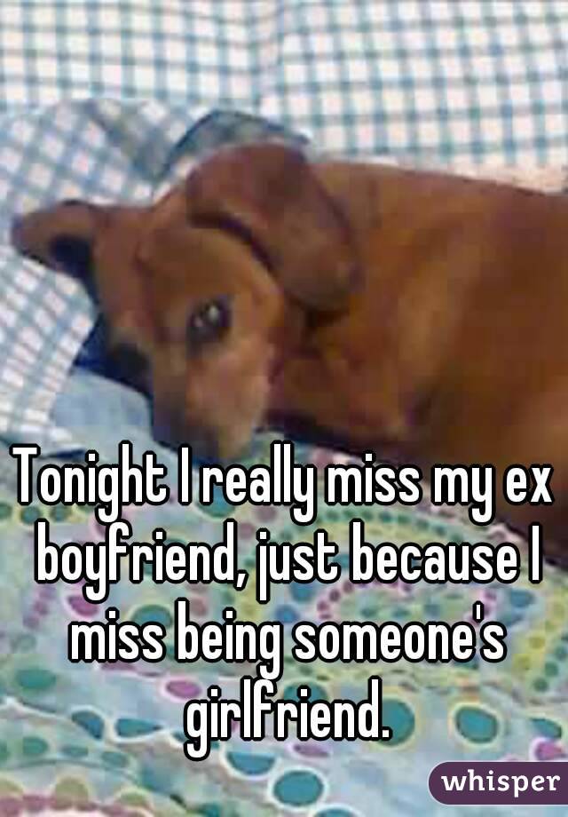 Tonight I really miss my ex boyfriend, just because I miss being someone's girlfriend.
