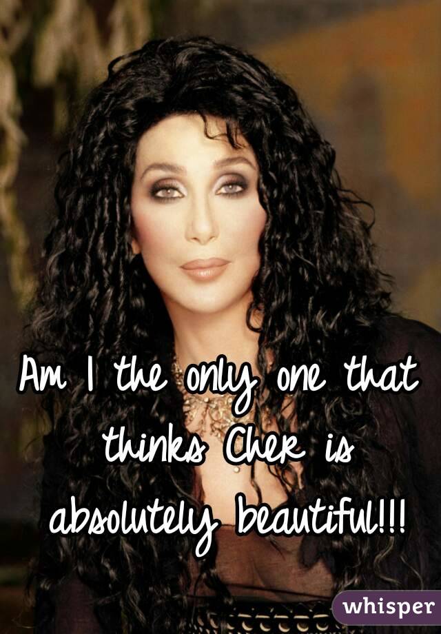 Am I the only one that thinks Cher is absolutely beautiful!!!