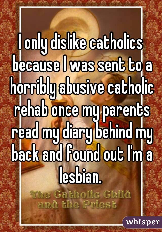 I only dislike catholics because I was sent to a horribly abusive catholic rehab once my parents read my diary behind my back and found out I'm a lesbian. 