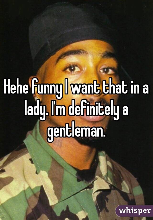Hehe funny I want that in a lady. I'm definitely a gentleman.
