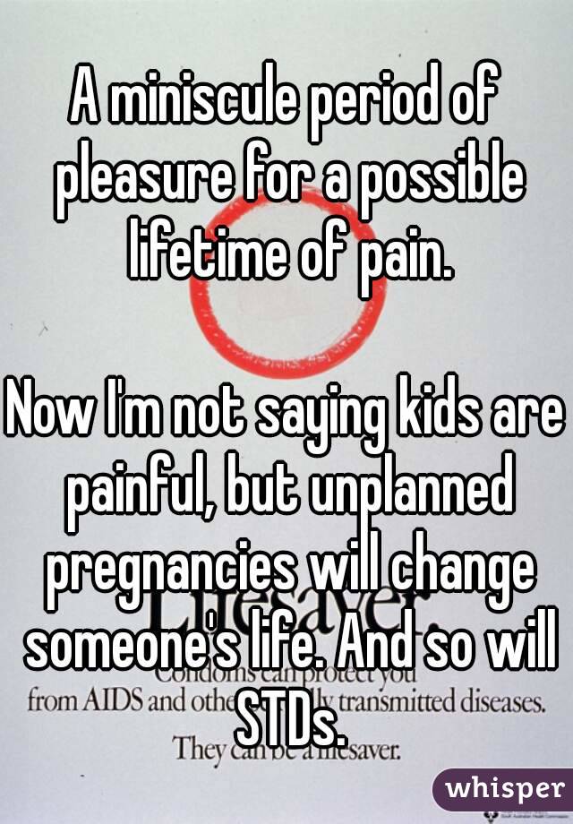 A miniscule period of pleasure for a possible lifetime of pain.

Now I'm not saying kids are painful, but unplanned pregnancies will change someone's life. And so will STDs.