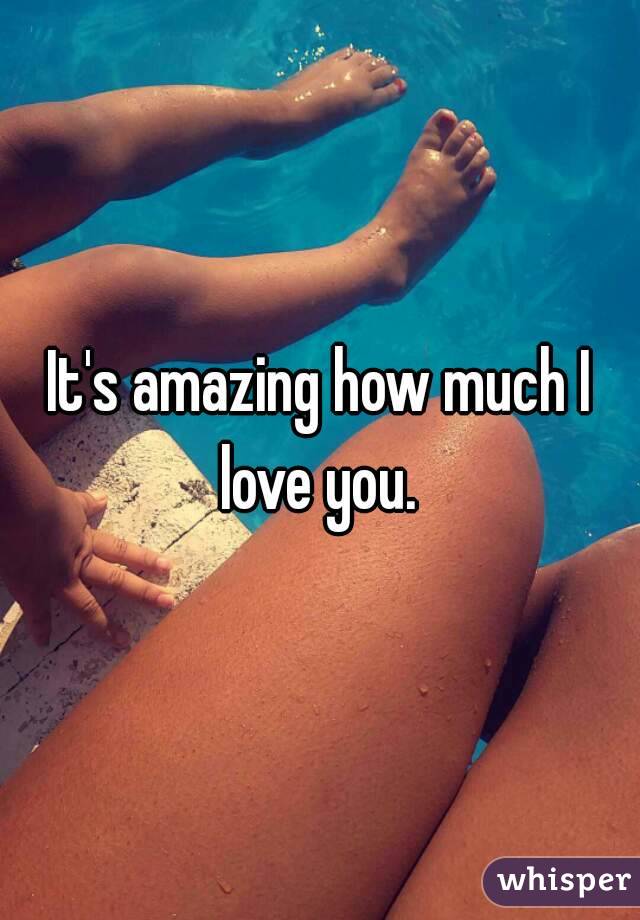 It's amazing how much I love you. 